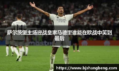 萨尔茨堡主场迎战皇家马德里谁能在欧战中笑到最后