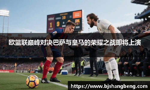 欧篮联巅峰对决巴萨与皇马的荣耀之战即将上演